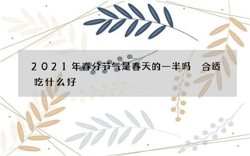 2021年春分节气是春天的一半吗 合适吃什么好